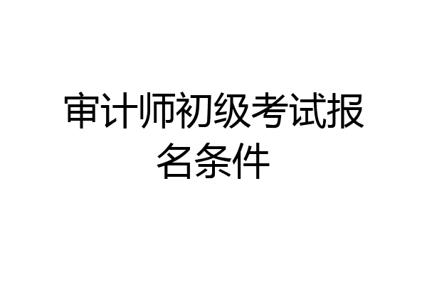 审计师初级考试报名条件