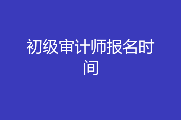初级审计师报名时间