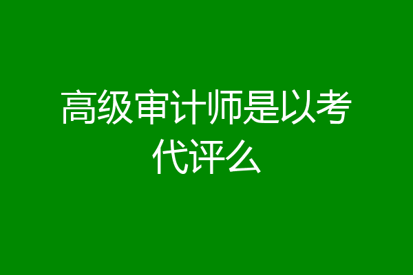 高级审计师是以考代评么