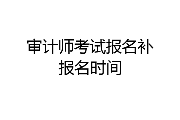 审计师考试报名补报名时间