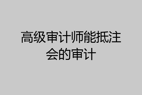 高级审计师能抵注会的审计