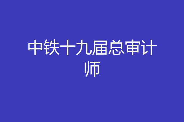 中铁十九届总审计师
