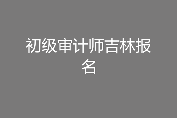 初级审计师吉林报名