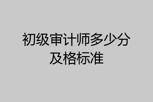 初级审计师多少分及格标准