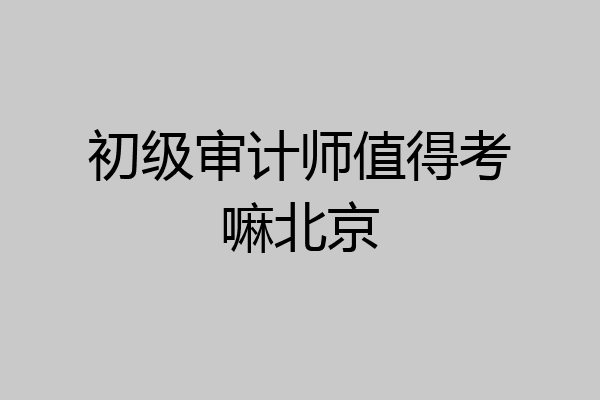 初级审计师值得考嘛北京