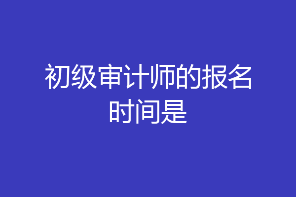 初级审计师的报名时间是