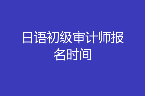 日语初级审计师报名时间