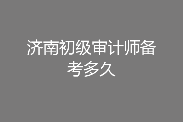 济南初级审计师备考多久