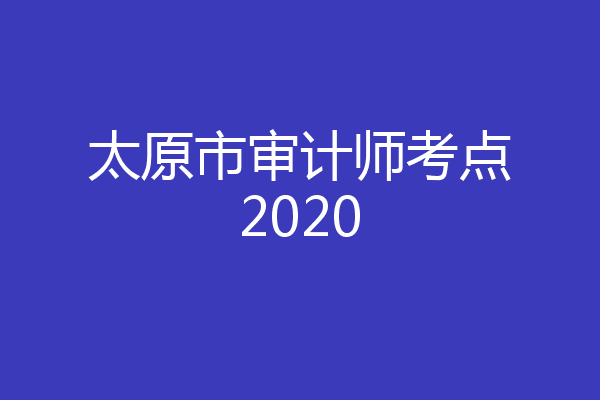 太原市审计师考点2020