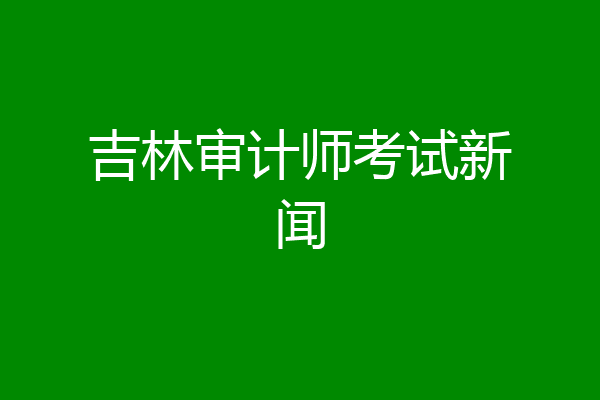 吉林审计师考试新闻