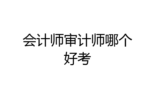 会计师审计师哪个好考