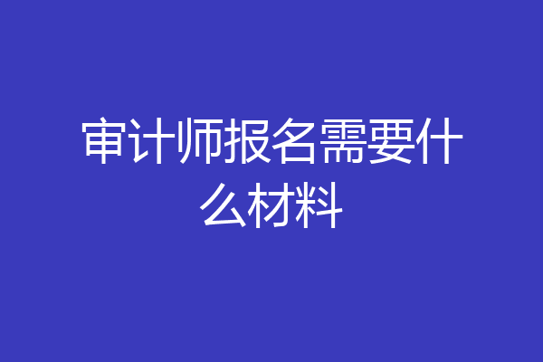 审计师报名需要什么材料