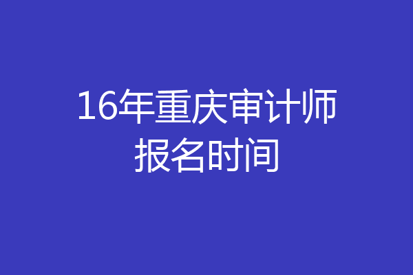 16年重庆审计师报名时间