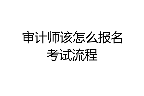 审计师该怎么报名考试流程