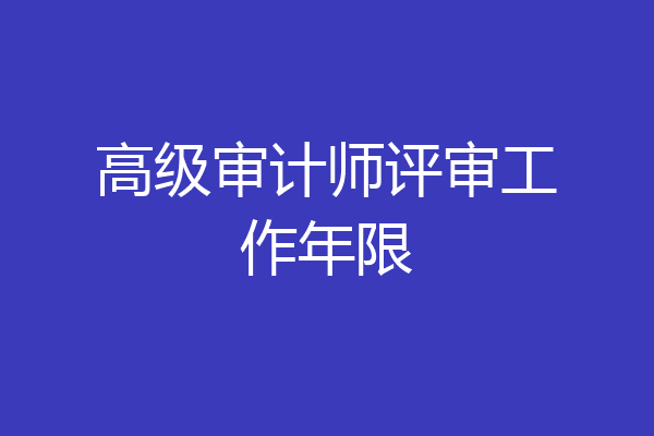 高级审计师评审工作年限
