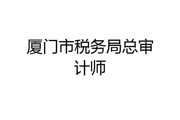 厦门市税务局总审计师