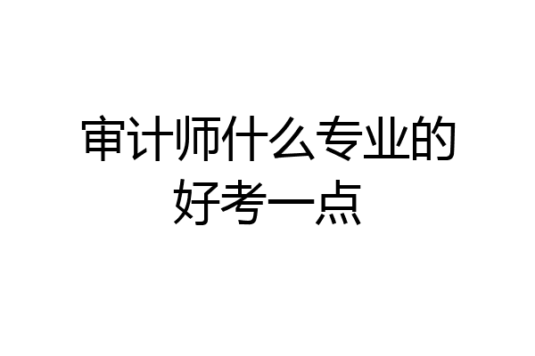 审计师什么专业的好考一点