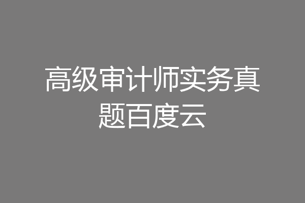 高级审计师实务真题百度云