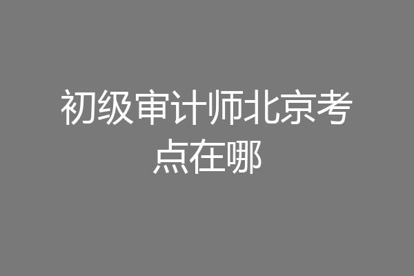初级审计师北京考点在哪