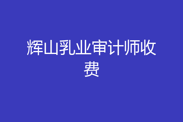 辉山乳业审计师收费