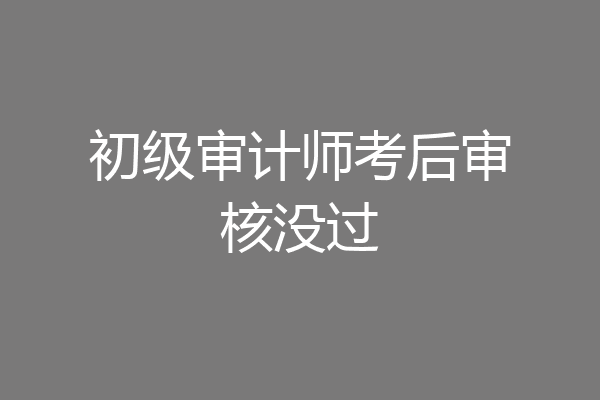 初级审计师考后审核没过