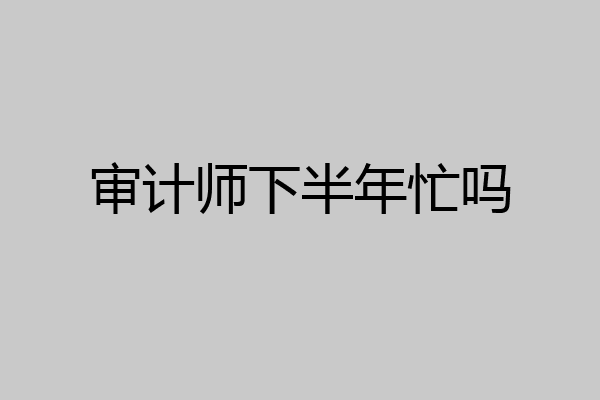 审计师下半年忙吗