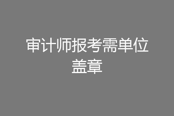 审计师报考需单位盖章
