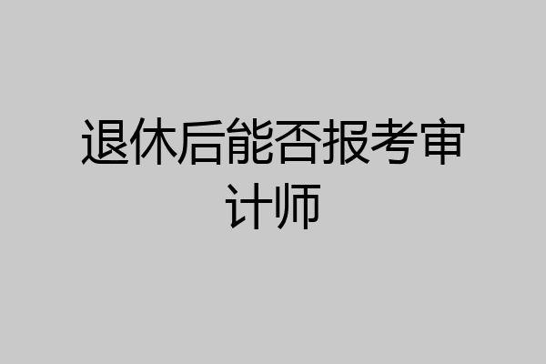 退休后能否报考审计师