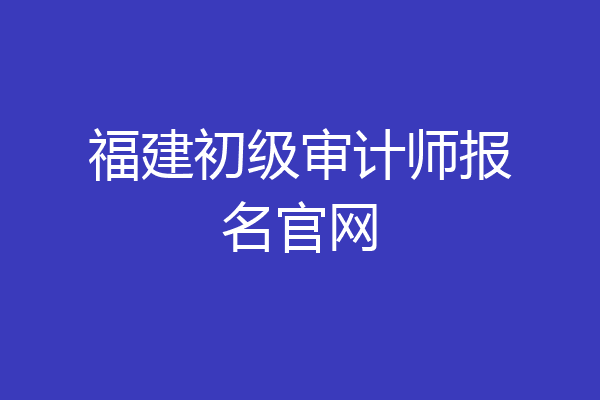 福建初级审计师报名官网