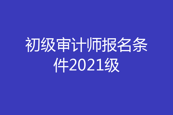 初级审计师报名条件2021级