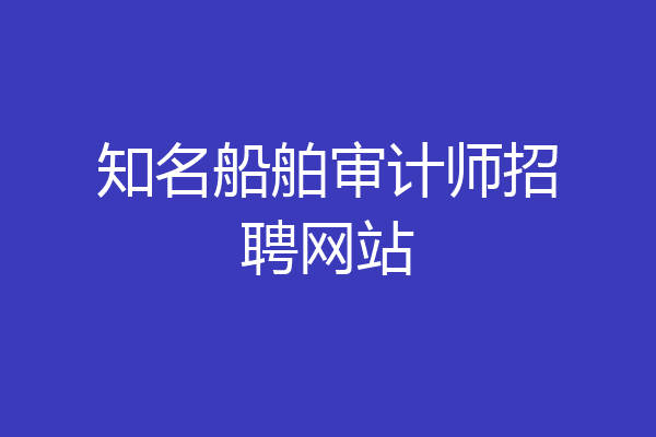 知名船舶审计师招聘网站