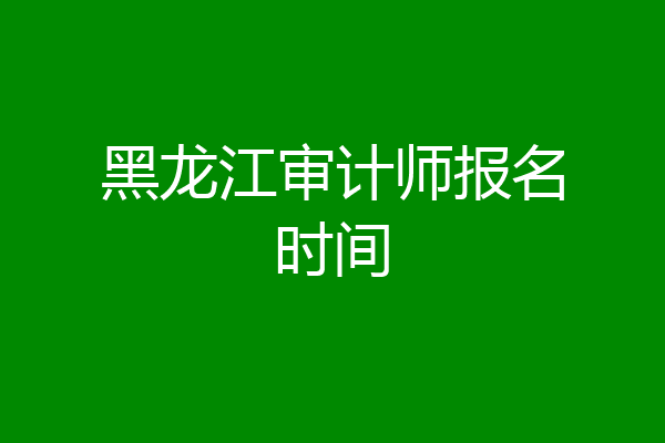 黑龙江审计师报名时间