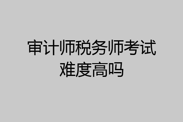 审计师税务师考试难度高吗