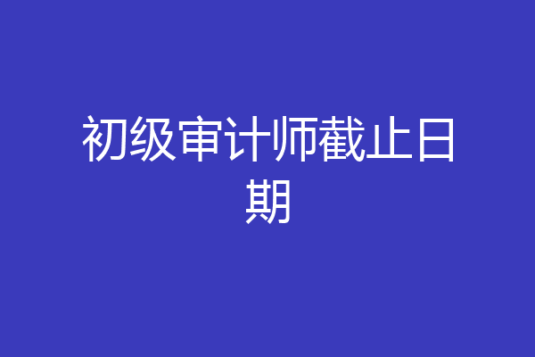 初级审计师截止日期