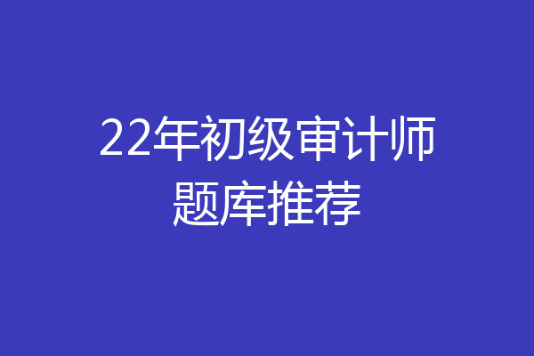 22年初级审计师题库推荐