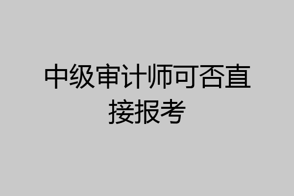 中级审计师可否直接报考