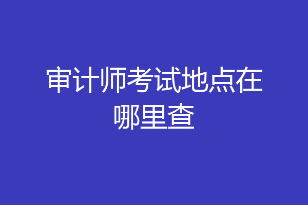 审计师考试地点在哪里查