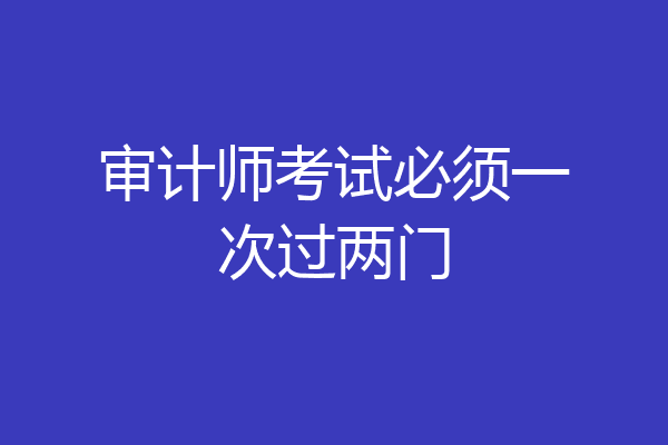 审计师考试必须一次过两门
