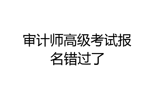 审计师高级考试报名错过了