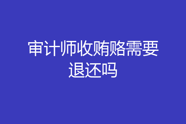 审计师收贿赂需要退还吗