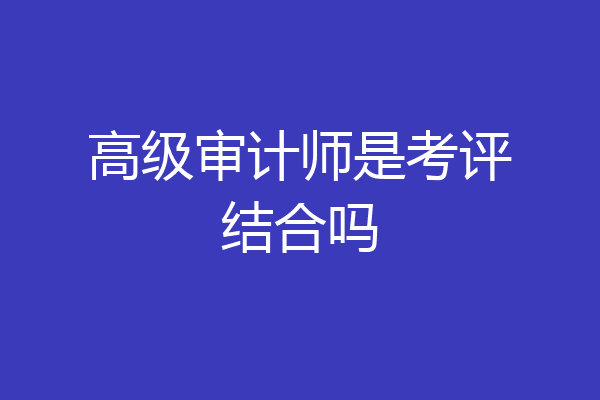 高级审计师是考评结合吗