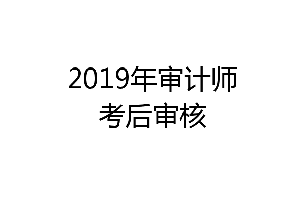2019年审计师考后审核
