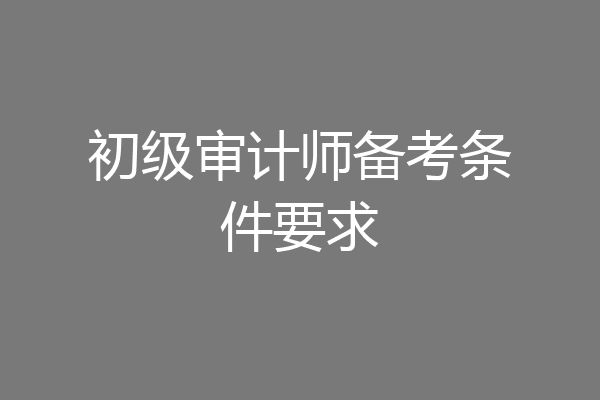 初级审计师备考条件要求