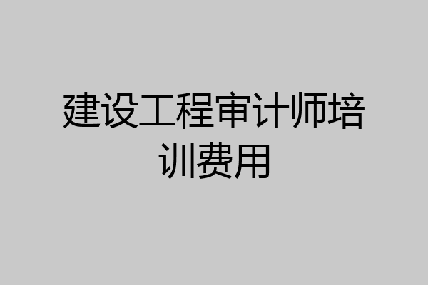 建设工程审计师培训费用