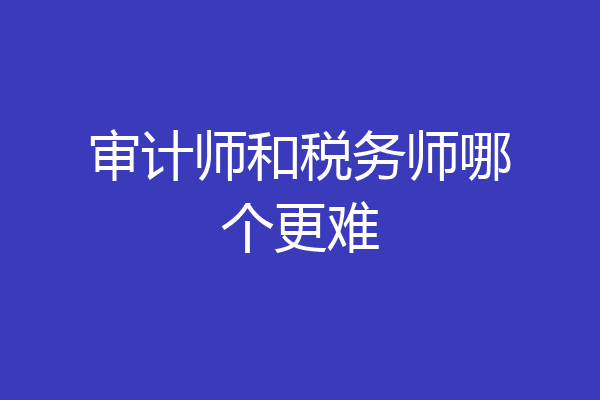 审计师和税务师哪个更难