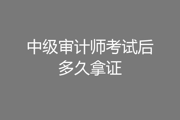 中级审计师考试后多久拿证