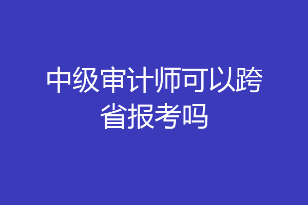 中级审计师可以跨省报考吗