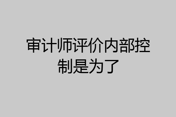 审计师评价内部控制是为了