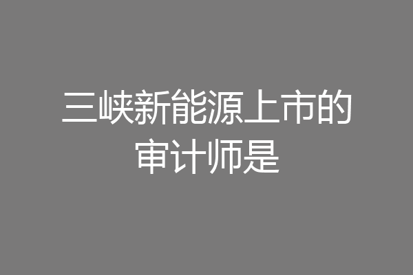 三峡新能源上市的审计师是
