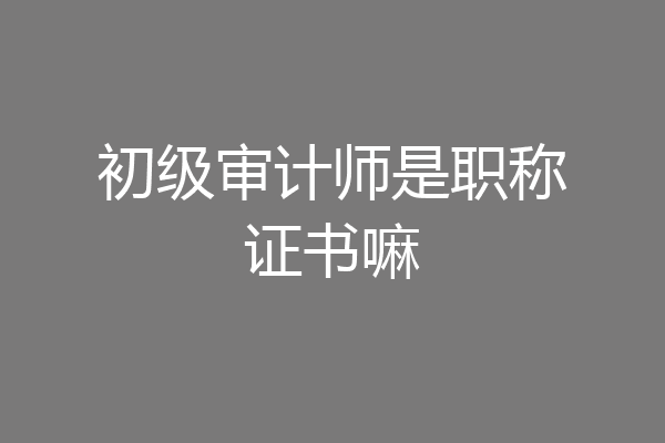 初级审计师是职称证书嘛
